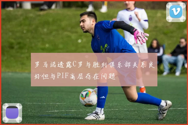 罗马诺透露C罗与胜利俱乐部关系良好但与PIF高层存在问题