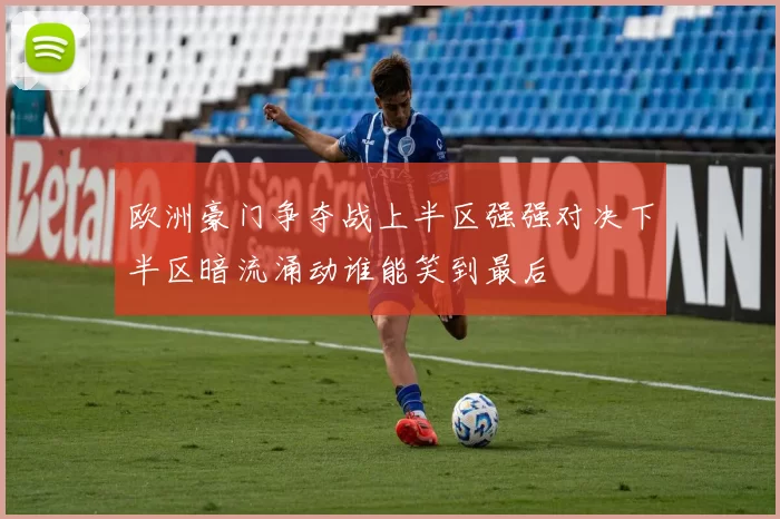 欧洲豪门争夺战上半区强强对决下半区暗流涌动谁能笑到最后