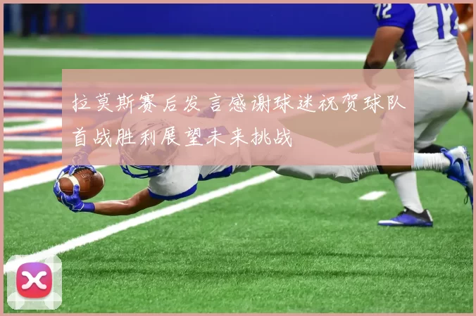 拉莫斯赛后发言感谢球迷祝贺球队首战胜利展望未来挑战