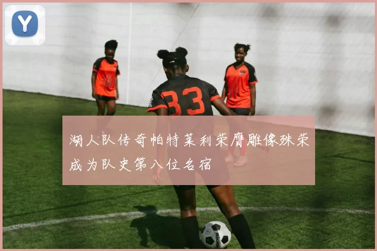 湖人队传奇帕特莱利荣膺雕像殊荣成为队史第八位名宿
