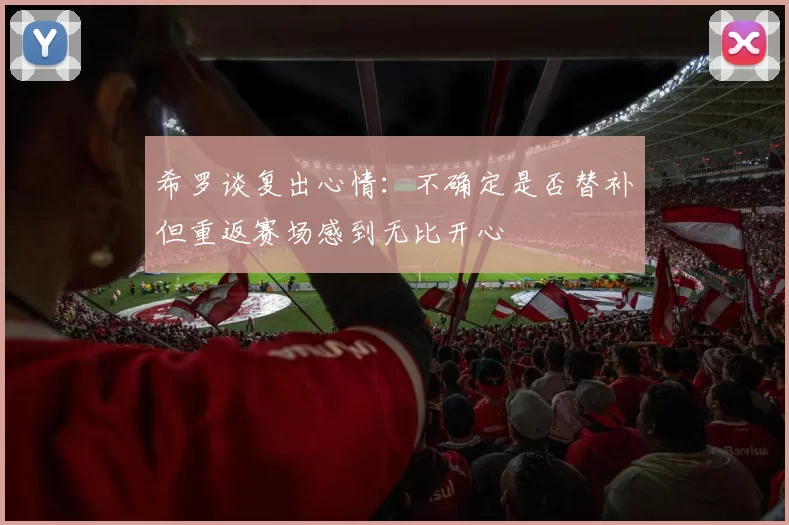 希罗谈复出心情：不确定是否替补但重返赛场感到无比开心
